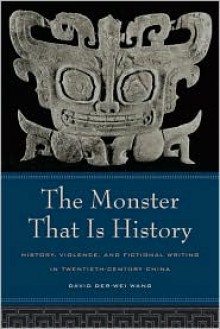 The Monster That Is History: History, Violence, and Fictional Writing in Twentieth-Century China - David Wang