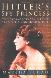 Hitler's Spy Princess: The Extraordinary Lifeof Princess Stephanie von Hohenlohe - Martha Schad, Angus McGeoch