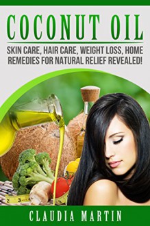 Coconut Oil: Skin Care, Hair Care, Weight Loss, Home Remedies For Natural Relief Revealed! (coconut oil for hair, coconut oil for weight loss, coconut ... coconut oil miracle, coconut oil recipes) - Claudia Martin