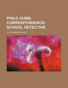 Philo Gubb; Correspondence-School Detective: With Illustrations - Ellis Parker Butler