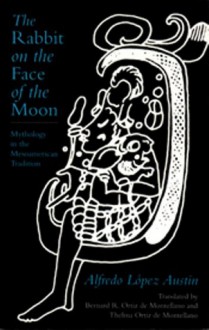 The Rabbit on the Face of the Moon: Mythology in the Mesoamerican Tradition - Alfredo López Austin