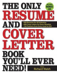 The Only Resume and Cover Letter Book You'll Ever Need: 600 Resumes for All Industries 600 Cover Letters for Every Situation 150 Positions from Entry Level to CEO - Richard Walsh