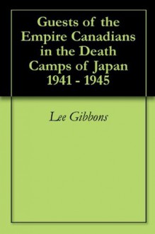 Guests of the Empire Canadians in the Death Camps of Japan 1941 - 1945 - Lee Gibbons