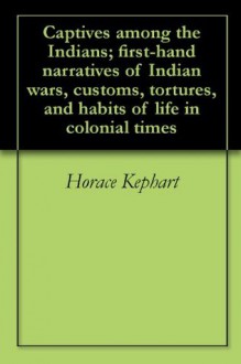 Captives among the Indians; first-hand narratives of Indian wars, customs, tortures, and habits of life in colonial times - Horace Kephart, James Smith, Francesco Giuseppe Bressani, Mary White Rowlandson, Massy Harbison