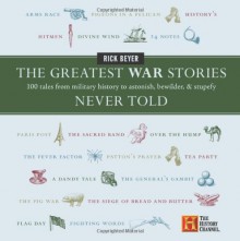 The Greatest War Stories Never Told: 100 Tales from Military History to Astonish, Bewilder, and Stupefy (History Channel) - Rick Beyer