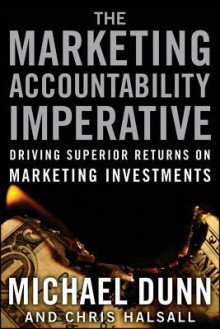 The Marketing Accountability Imperative: Driving Superior Returns on Marketing Investments - Michael Dunn, Chris Halsall