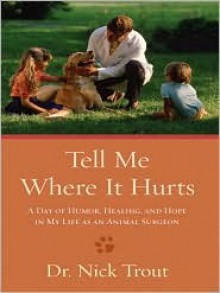 Tell Me Where It Hurts: A Day Of Humor, Healing, And Hope In My Life As An Animal Surgeon - Graham Nick