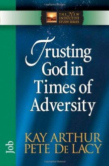 Trusting God in Times of Adversity: Job (The New Inductive Study Series) - Kay Arthur, Pete De Lacy