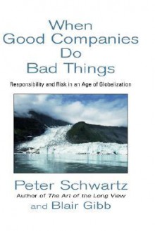 When Good Companies Do Bad Things: Responsibility and Risk in an Age of Globalization - Peter Schwartz, Blair Gibb