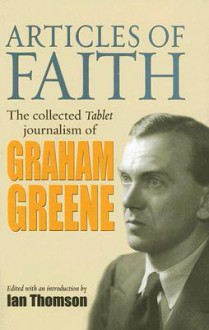 Articles of Faith: The Collected Tablet Journalism of Graham Greene - Graham Greene, Ian Thomson