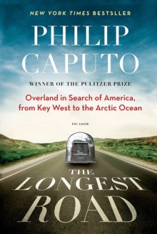 The Longest Road: Overland in Search of America, from Key West to the Arctic Ocean - Philip Caputo