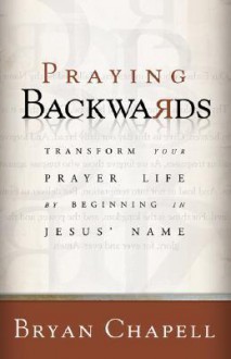 Praying Backwards: Transform Your Prayer Life by Beginning in Jesus' Name - Bryan Chapell