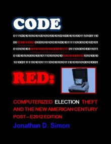 CODE RED: Computerized Election Theft and The New American Century (Post - E2012 Edition) - Jonathan Simon