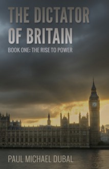 The Dictator of Britain: Book One: The Rise to Power - Paul Michael Dubal