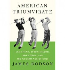 American Triumvirate: Sam Snead, Byron Nelson, Ben Hogan, and the Modern Age of Golf - James Dodson, Illus. with photos