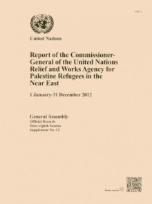 Report of the Commissioner-general of the United Nations Relief and Works Agency for Palestine Refugees in the Near East (1 January-31 December 2012) - United Nations