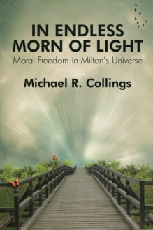 In Endless Morn of Light: Moral Freedom in Milton's Universe - Michael R. Collings, John Milton