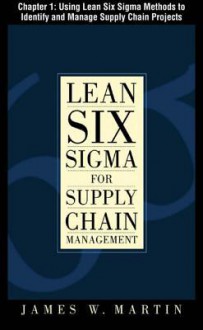 Lean Six SIGMA for Supply Chain Management, Chapter 1 - Using Lean Six SIGMA Methods to Identify and Manage Supply Chain Projects - James J. Martin