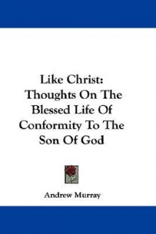 Like Christ: Thoughts on the Blessed Life of Conformity to the Son of God - Andrew Murray