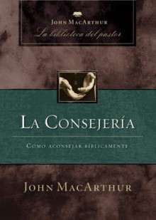 La consejería: Cómo aconsejar bíblicamente (John MacArthur La Biblioteca del Pastor) (Spanish Edition) - John F. MacArthur Jr.