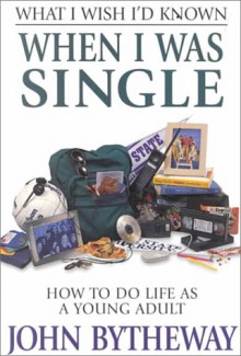 What I Wish I'd Known When I Was Single: How to Do Life As a Young Adult - John Bytheway