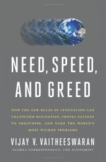 Need, Speed, and Greed: How the New Rules of Innovation Can Transform Businesses, Propel Nations to Greatness, and Tame the World's Most Wicked Problems - Vijay V. Vaitheeswaran