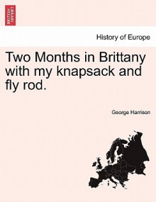 Two Months in Brittany with My Knapsack and Fly Rod - George Harrison