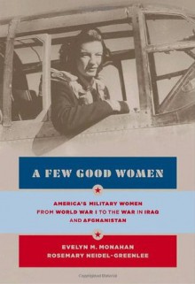 A Few Good Women: America's Military Women from World War I to the Wars in Iraq and Afghanistan - Rosemary Neidel-Greenlee,Evelyn M. Monahan