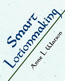 Smart Lotionmaking: The Simple Guide to Making Luxurious Lotions, or How to Make Lotion That's Better Than You Buy and Costs You Less - Anne L. Watson