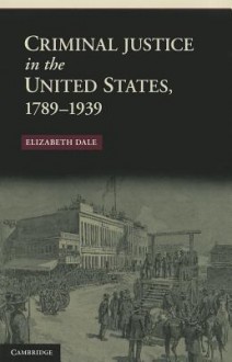 Criminal Justice in the United States, 1789-1939 - Elizabeth Dale