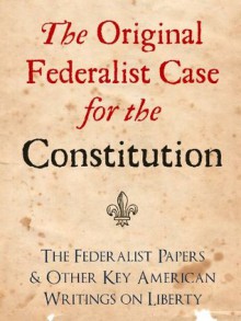 THE ORIGINAL FEDERALIST CASE FOR THE CONSTITUTION: THE FEDERALIST PAPERS AND OTHER KEY AMERICAN WRITINGS ON LIBERTY (The Federalist Papers and Other Writings) - The Federalist Papers, Ronald Reagan, George Bush, John Jay, Alexander Hamilton, James Madison, George Washington, Federalist Papers Press