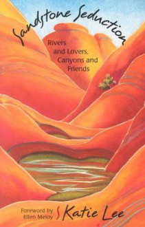 Sandstone Seduction: River and Lovers, Canyons and Friends - Katie Lee