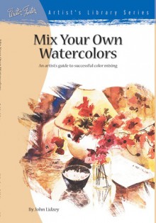 Mix Your Own Watercolors - John Lidzey, Walter Foster, Paul Forrester, Ian Hunt, Claire Tennant-Scull, Stefanie Foster