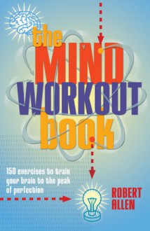 The Mind Workout Book: 150 Exercises to Train Your Brain to the Peak of Perfection - Robert Allen