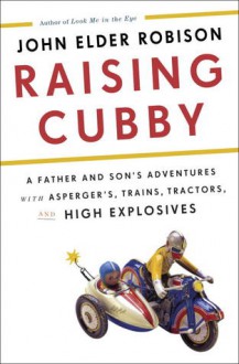 Raising Cubby: A Father and Son's Adventures with Asperger's, Trains, Tractors, and High Explosives (Audio) - John Elder Robison