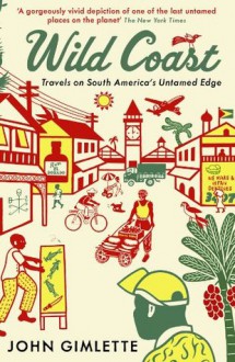 Wild Coast: Travels on South America's Untamed Edge - John Gimlette, Alfred A. Knopf