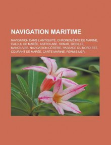 Navigation Maritime: Navigation Dans L'Antiquite, Chronometre de Marine, Calcul de Maree, Astrolabe, Sonar, Godille, Man Uvre, Navigation Cotiere, Passage Du Nord-Est, Courant de Maree, Carte Marine, Permis Mer - Livres Groupe