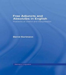 Free Adjuncts and Absolutes in English: Problems of Control and Interpretation - Bernd Kortmann