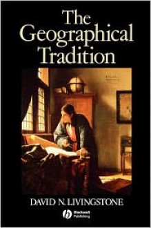 The Geographical Tradition: Episodes in the History of a Contested Enterprise - David N. Livingstone