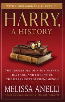 Harry, a History: The True Story of a Boy Wizard, His Fans, and Life Inside the Harry Potter Phenomenon - Melissa Anelli, J.K. Rowling