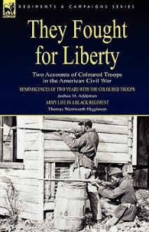 They Fought for Liberty: Two Accounts of Coloured Troops in the American Civil War - Joshua M. Addeman, Thomas Wentworth Higginson