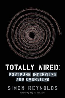 Totally Wired: Post-Punk Interviews and Overviews - Simon Reynolds