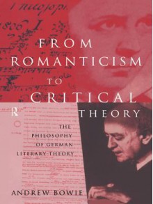 From Romanticism to Critical Theory: The Philosophy of German Literary Theory - Andrew Bowie