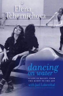 Dancing on Water: A Life in Ballet, from the Kirov to the ABT - Elena Tchernichova, Joel Lobenthal