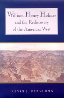 William Henry Holmes and the Rediscovery of the American West - Kevin J. Fernlund