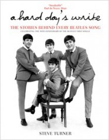 A Hard Day's Write: The Stories Behind Every Beatles' Song. Steve Turner - Steve Turner