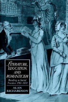 Literature, Education, and Romanticism: Reading as Social Practice 1780-1832 - Alan Richardson