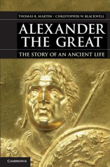 Alexander the Great: The Story of an Ancient Life - Thomas R. Martin, Christopher W. Blackwell