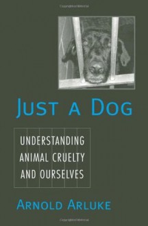 Just a Dog: Understanding Animal Cruelty and Ourselves (Animals, Culture, and Society) - Arnold Arluke