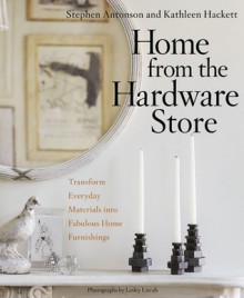 Home from the Hardware Store: Transform Everyday Materials into Fabulous Home Furnishings - Kathleen Hackett, Stephen Antonson, Lesley Unruh